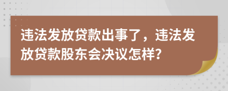 违法发放贷款出事了，违法发放贷款股东会决议怎样？