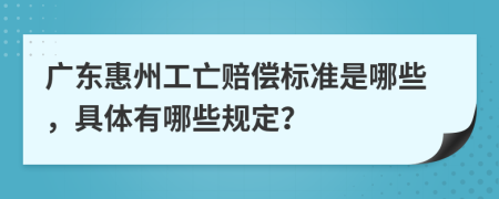 广东惠州工亡赔偿标准是哪些，具体有哪些规定？