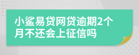 小鲨易贷网贷逾期2个月不还会上征信吗