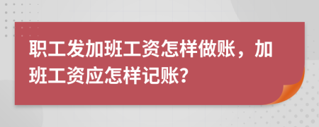 职工发加班工资怎样做账，加班工资应怎样记账？