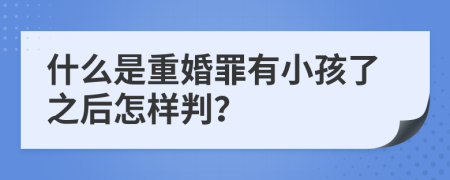 什么是重婚罪有小孩了之后怎样判？