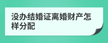 没办结婚证离婚财产怎样分配