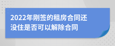 2022年刚签的租房合同还没住是否可以解除合同