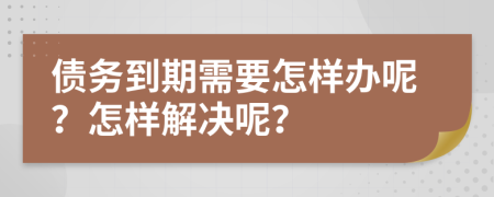 债务到期需要怎样办呢？怎样解决呢？