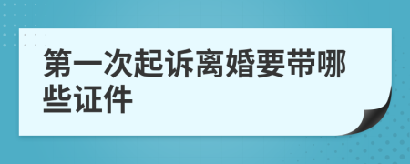第一次起诉离婚要带哪些证件
