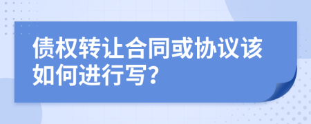 债权转让合同或协议该如何进行写？