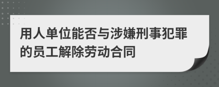 用人单位能否与涉嫌刑事犯罪的员工解除劳动合同