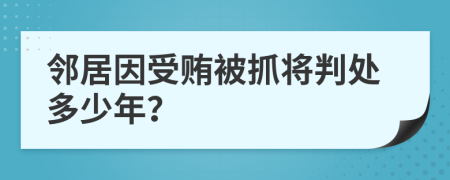 邻居因受贿被抓将判处多少年？