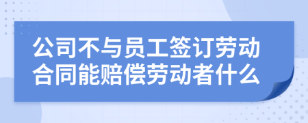 公司不与员工签订劳动合同能赔偿劳动者什么