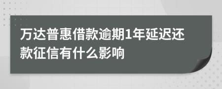 万达普惠借款逾期1年延迟还款征信有什么影响