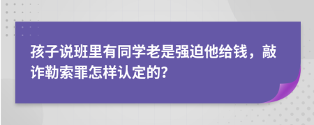 孩子说班里有同学老是强迫他给钱，敲诈勒索罪怎样认定的？