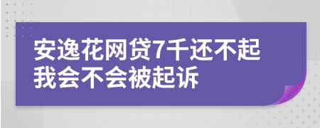 安逸花网贷7千还不起我会不会被起诉