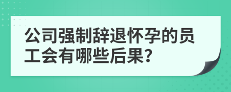 公司强制辞退怀孕的员工会有哪些后果？