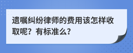 遗嘱纠纷律师的费用该怎样收取呢？有标准么？