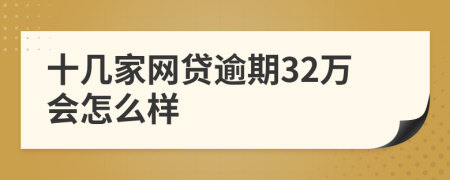 十几家网贷逾期32万会怎么样