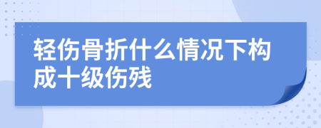 轻伤骨折什么情况下构成十级伤残