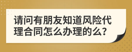 请问有朋友知道风险代理合同怎么办理的么？