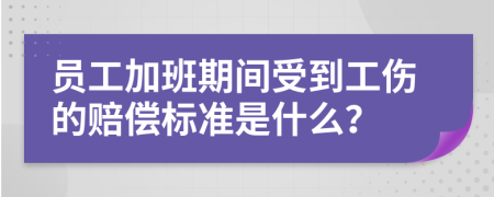 员工加班期间受到工伤的赔偿标准是什么？