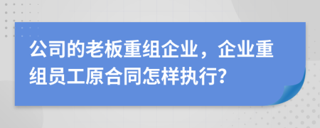 公司的老板重组企业，企业重组员工原合同怎样执行？