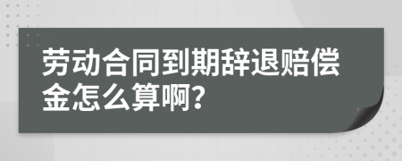 劳动合同到期辞退赔偿金怎么算啊？