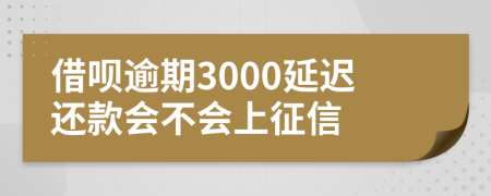 借呗逾期3000延迟还款会不会上征信