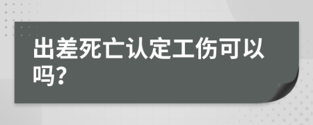 出差死亡认定工伤可以吗？