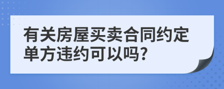 有关房屋买卖合同约定单方违约可以吗?