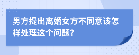 男方提出离婚女方不同意该怎样处理这个问题？