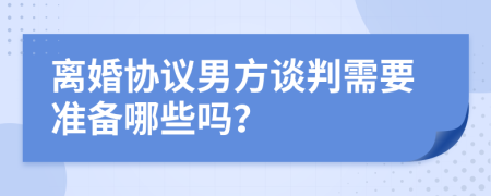 离婚协议男方谈判需要准备哪些吗？