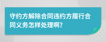 守约方解除合同违约方履行合同义务怎样处理啊？