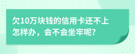 欠10万块钱的信用卡还不上怎样办，会不会坐牢呢？