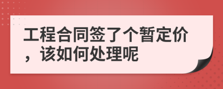 工程合同签了个暂定价，该如何处理呢