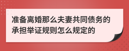 准备离婚那么夫妻共同债务的承担举证规则怎么规定的