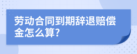 劳动合同到期辞退赔偿金怎么算?