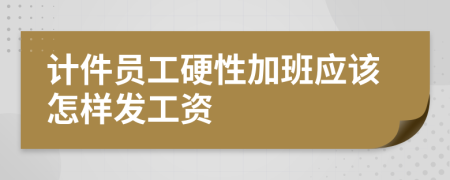 计件员工硬性加班应该怎样发工资