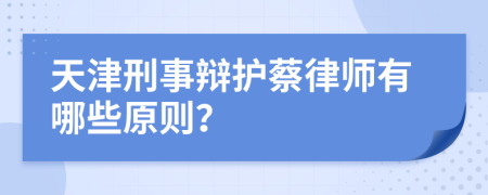 天津刑事辩护蔡律师有哪些原则？