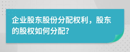 企业股东股份分配权利，股东的股权如何分配？