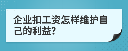 企业扣工资怎样维护自己的利益？