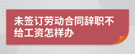 未签订劳动合同辞职不给工资怎样办