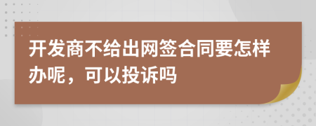 开发商不给出网签合同要怎样办呢，可以投诉吗