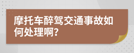 摩托车醉驾交通事故如何处理啊？