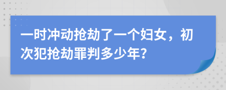 一时冲动抢劫了一个妇女，初次犯抢劫罪判多少年？