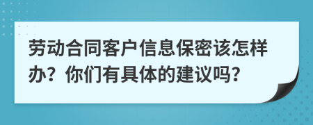 劳动合同客户信息保密该怎样办？你们有具体的建议吗？