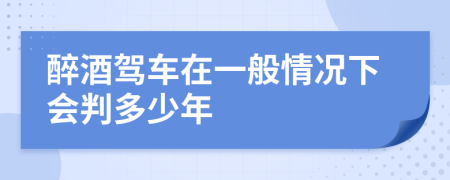 醉酒驾车在一般情况下会判多少年