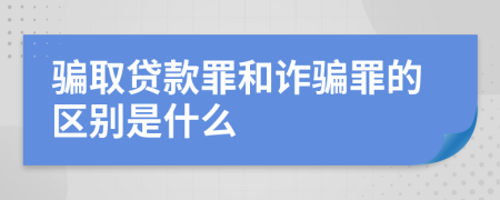 骗取贷款罪和诈骗罪的区别是什么