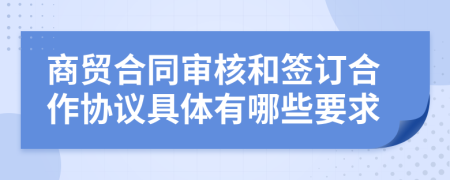 商贸合同审核和签订合作协议具体有哪些要求