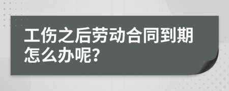工伤之后劳动合同到期怎么办呢？