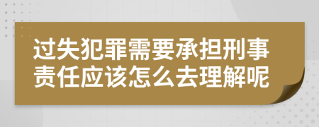 过失犯罪需要承担刑事责任应该怎么去理解呢