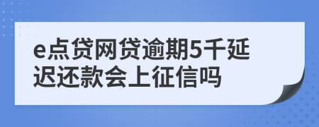 e点贷网贷逾期5千延迟还款会上征信吗