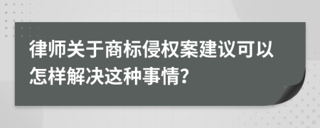 律师关于商标侵权案建议可以怎样解决这种事情？